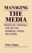 Managing the Media: Proactive Strategy for Better Business-Press Relations by Fr