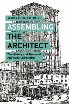 Assembling the Architect : The History and Theory of Professional Practice, P...