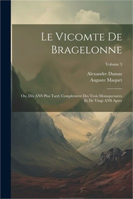 Le Vicomte de Bragelonne: Ou, Dix ANS Plus Tard; Complement Des Trois Mousquetai