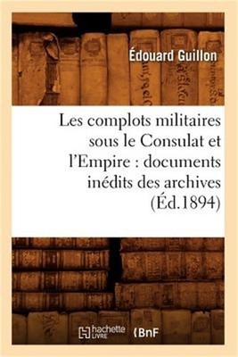 Les Complots Militaires Sous Le Consulat Et l'Empire: Documents In�dits Des Arch