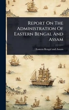 Report On The Administration Of Eastern Bengal And Assam by Eastern Bengal and A