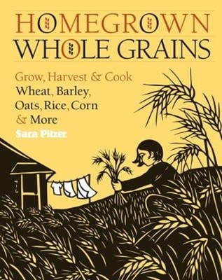 Homegrown Whole Grains : Grow, Harvest, and Cook Wheat, Barley, O