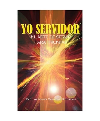 Yo Servidor. El Arte de Servir Para Triunfar, Raul Alfonso Camacho Rodriguez