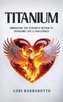 Titanium Embracing The Strength Within To Overcome Life's Challenges Barbarotto