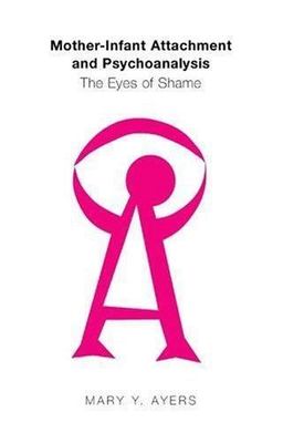 Mother-Infant Attachment and Psychoanalysis: The Eyes of Shame, Ayers, Mary Y. Y