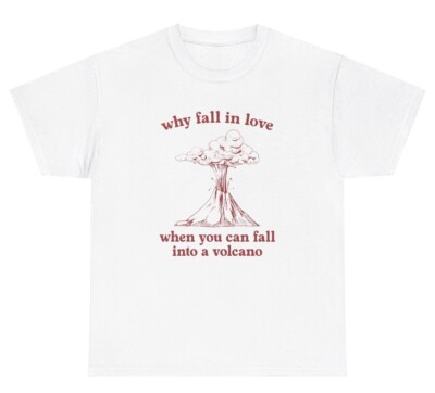 Why Fall In Love Fall In Volcano T Shirt Funny Morbid Sarcastic Quote Humor Tee