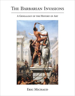 The Barbarian Invasions: A Genealogy of the History of Art, Eric Michaud