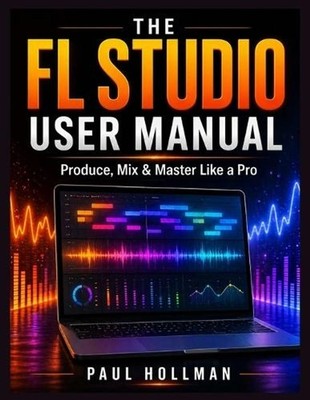 The complete FL Studio user manual: Produce, Mix & Master Like a Pro by Paul Hol