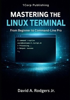 Mastering the Linux Terminal: From Beginner To Command-Line Pro by David A. Rodg