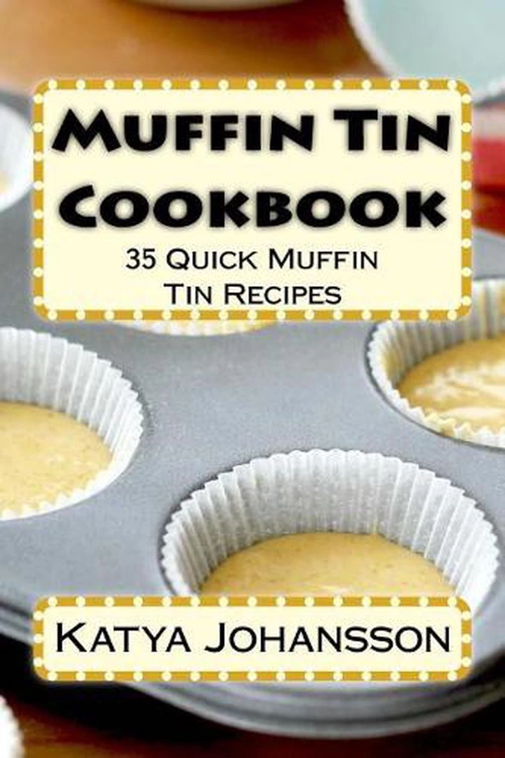 Muffin Tin Cookbook: 35 Quick Muffin Tin Recipes by Katya Johansson (English) Pa