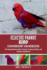 Eclectus Parrot Bird Ownership Handbook: The Comprehensive Guide on Caring, Trai