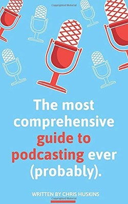 The most comprehensive guide to podcasting ever (probably).: A g