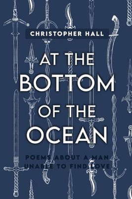 At the Bottom of the Ocean: Poems About A Man Unable To Find Love by Christopher