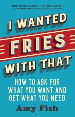 I Wanted Fries with That : How to Ask for What You Want and Get W