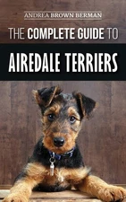 The Complete Guide to Airedale Terriers: Choosing, Training, Feeding, and Lo...