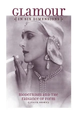 Glamour in Six Dimensions: Modernism and the Radiance of Form by Brown