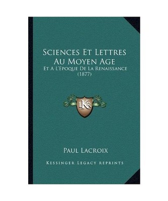 Sciences Et Lettres Au Moyen Age Et A L'Epoque de La Renaissance [1877], Paul La