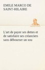 L'Art de Payer Ses Dettes Et de Satisfaire Ses Creanciers Sans Debourser Un Sou by Emile Marco de Saint-Hilaire (Paperback / softback, 2012)