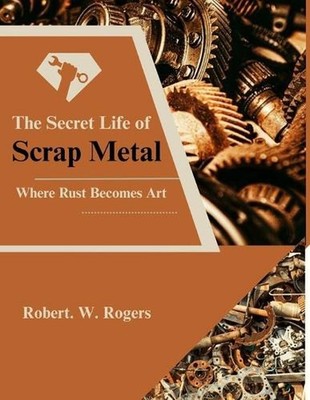 The Secret Life of Scrap Metal: Where Rust Becomes Art by Robert W. Rogers Paper