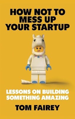 How Not to Mess Up Your Startup : Lessons on Building Something Amazing