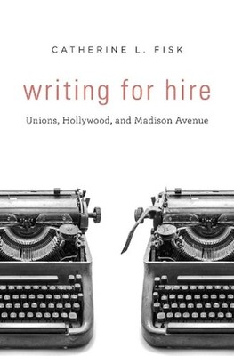 Writing for Hire: Unions, Hollywood, and Madison Avenue by Catherine L. Fisk (En