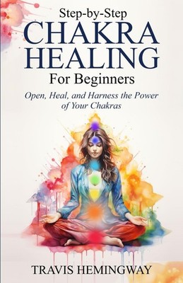 Step-by-Step Chakra Healing for Beginners: Open, Heal, and Harne