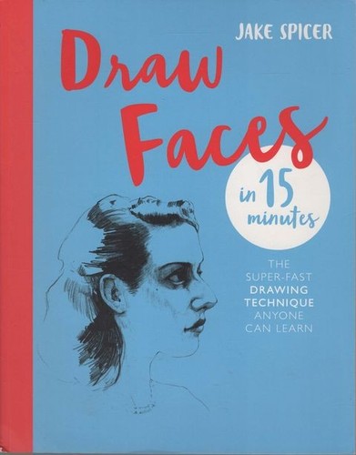 JAKE SPICER Draw Faces in 15 Minutes: The Super-Fast Drawing Technique Anyone Ca
