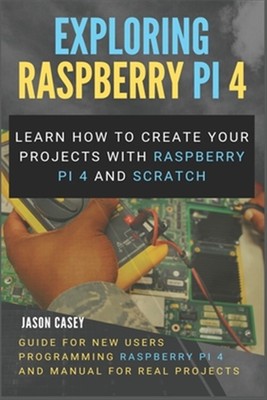 Exploring Raspberry Pi 4: Learn how to create your projects with Raspberry Pi...