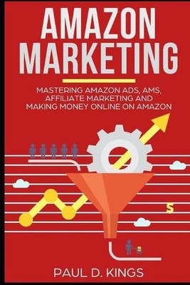 Amazon Marketing: Mastering Amazon Ads, AMS, Affiliate Marketing And Making Mone