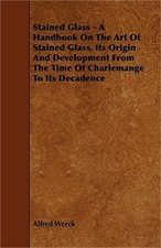 Stained Glass - A Handbook on the Art of Stained Glass, Its Origin and Developme