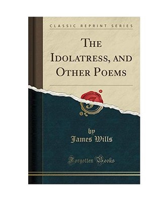 The Idolatress, and Other Poems [Classic Reprint], James Wills