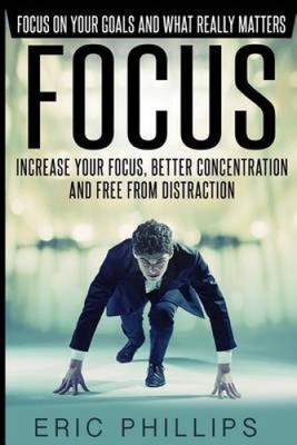 Focus: Increase Your Focus, Better Concentration And Free From Distraction -