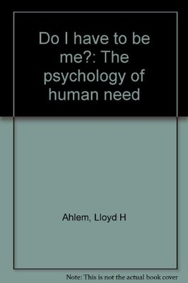 DO I HAVE TO BE ME: THE PSYCHOLOGY OF HUMAN NEED By Lloyd H Ahlem