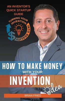 How to Make Money with Your Invention Idea: An Inventor's Quick Startup Guid...