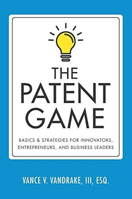 The Patent Game: Basics & Strategies for Innovators, Entrepreneurs, and Busi...