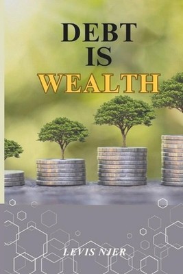 Debt is Wealth: Unlocking the Power of Strategic Borrowing to Build Lasting Weal