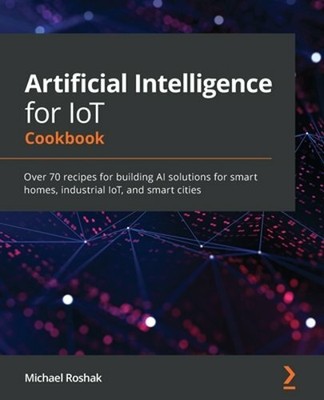 Artificial Intelligence for IoT Cookbook: Over 70 recipes for building AI: New