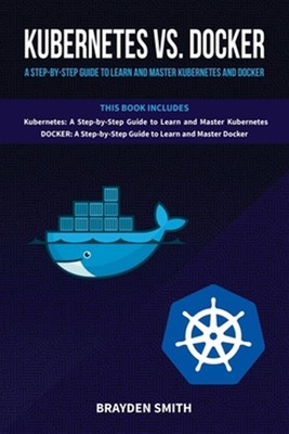 Kubernetes Vs. Docker: A Step-by-Step Guide to Learn and Master Kubernetes an...
