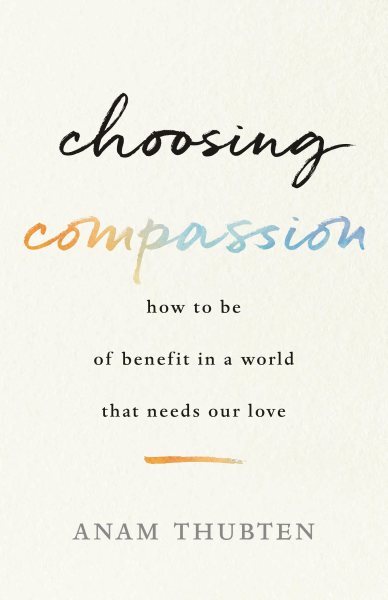 Choosing Compassion : How to Be of Benefit in a World That Needs Our Love, Pa...