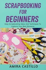 Scrapbooking for Beginners: Easy Scrapbooking Ideas And Techniques To Capture Yo