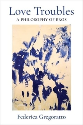 Love Troubles: A Philosophy of Eros by Federica Gregoratto: New