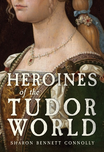 Heroines Of The Tudor World Sharon Bennett Connolly - Image 6