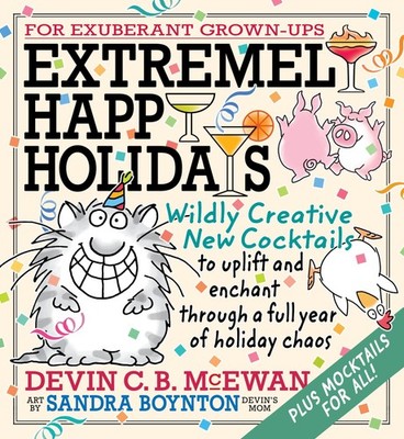 Extremely Happy Holidays: Wildly Creative New Cocktails to Uplift and Enchan...