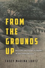 From the Grounds Up: Building an Export Economy in Southern Mexico by Casey Mari
