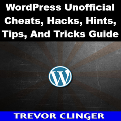 WordPress Unofficial Cheats, Hacks, Hints, Tips, And Tricks Guide