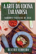A Arte da Cocia Tailandesa: Sabores Ex?ticos de Asia by Beatriz Ferreira (Galici