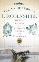 Stephen Wade - A-Z Of Curious Lincolnshire Strange Stories Of Myster - G245Z
