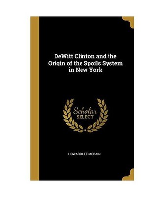 DeWitt Clinton and the Origin of the Spoils System in New York, Howard Lee McBai