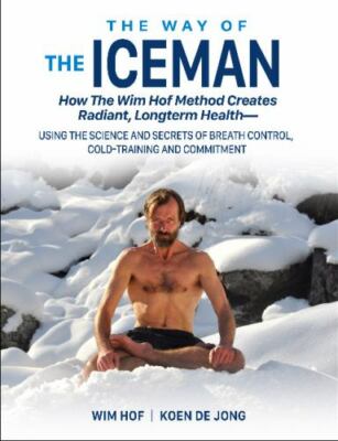 The Way of The Iceman: How The Wim Hof Method Creates Radiant, Longterm Health 