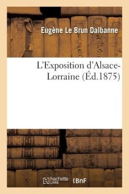L'Exposition d'Alsace-Lorraine [French] by Le Brun Dalbanne, Eugène [Paperback]